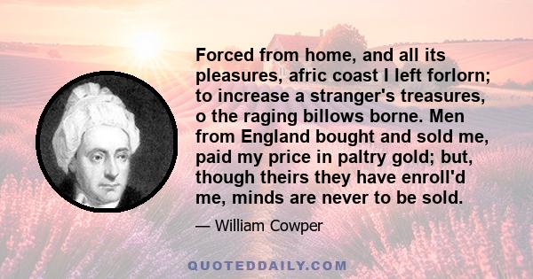 Forced from home, and all its pleasures, afric coast I left forlorn; to increase a stranger's treasures, o the raging billows borne. Men from England bought and sold me, paid my price in paltry gold; but, though theirs