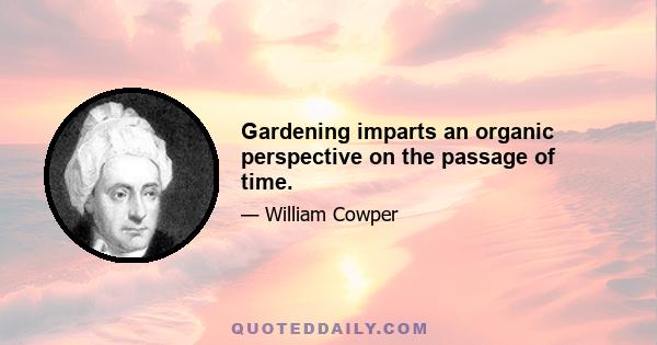 Gardening imparts an organic perspective on the passage of time.