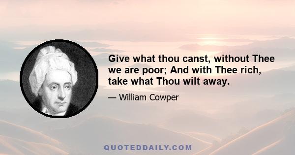 Give what thou canst, without Thee we are poor; And with Thee rich, take what Thou wilt away.