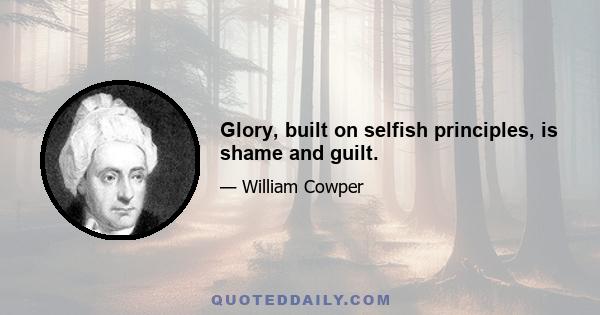 Glory, built on selfish principles, is shame and guilt.