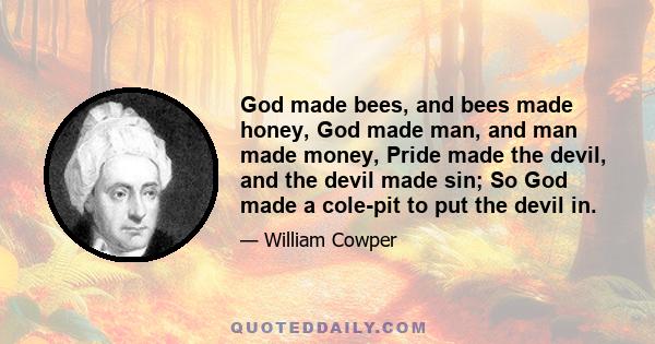 God made bees, and bees made honey, God made man, and man made money, Pride made the devil, and the devil made sin; So God made a cole-pit to put the devil in.