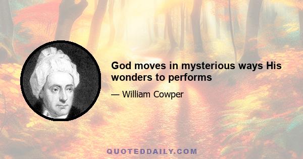 God moves in mysterious ways His wonders to performs