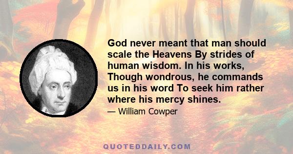 God never meant that man should scale the Heavens By strides of human wisdom. In his works, Though wondrous, he commands us in his word To seek him rather where his mercy shines.