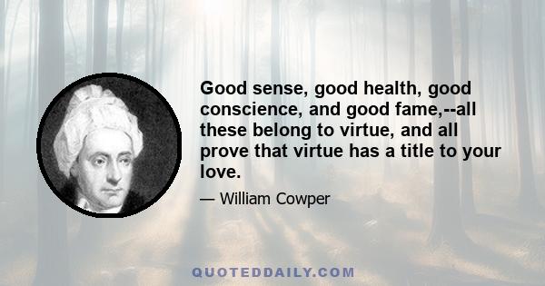 Good sense, good health, good conscience, and good fame,--all these belong to virtue, and all prove that virtue has a title to your love.