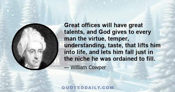 Great offices will have great talents, and God gives to every man the virtue, temper, understanding, taste, that lifts him into life, and lets him fall just in the niche he was ordained to fill.