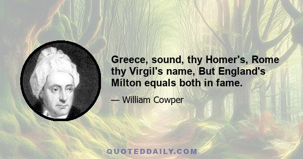 Greece, sound, thy Homer's, Rome thy Virgil's name, But England's Milton equals both in fame.