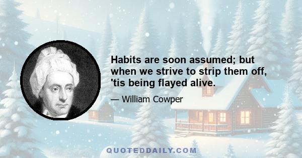 Habits are soon assumed; but when we strive to strip them off, 'tis being flayed alive.