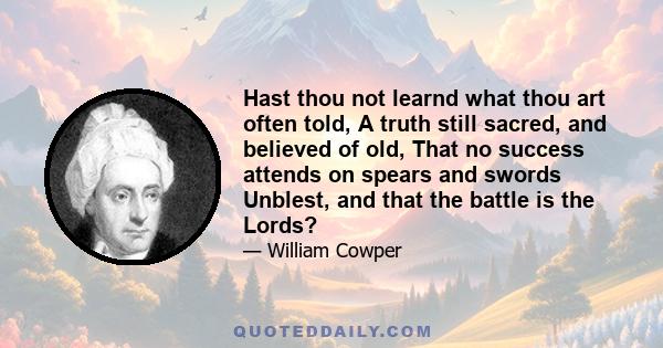 Hast thou not learnd what thou art often told, A truth still sacred, and believed of old, That no success attends on spears and swords Unblest, and that the battle is the Lords?