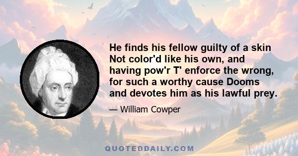 He finds his fellow guilty of a skin Not color'd like his own, and having pow'r T' enforce the wrong, for such a worthy cause Dooms and devotes him as his lawful prey.