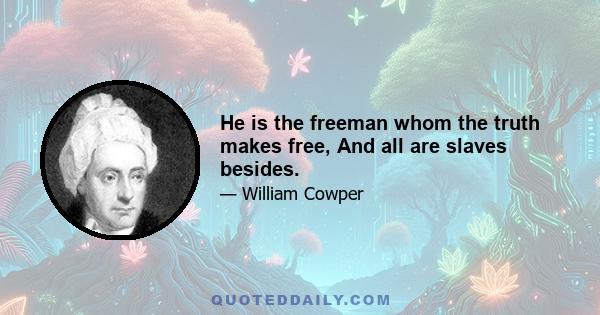 He is the freeman whom the truth makes free, And all are slaves besides.