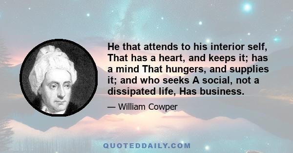 He that attends to his interior self, That has a heart, and keeps it; has a mind That hungers, and supplies it; and who seeks A social, not a dissipated life, Has business.