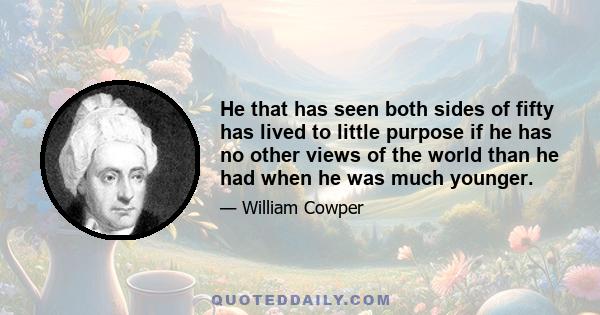 He that has seen both sides of fifty has lived to little purpose if he has no other views of the world than he had when he was much younger.