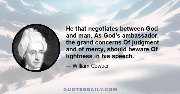 He that negotiates between God and man, As God's ambassador, the grand concerns Of judgment and of mercy, should beware Of lightness in his speech.