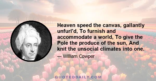 Heaven speed the canvas, gallantly unfurl'd, To furnish and accommodate a world, To give the Pole the produce of the sun, And knit the unsocial climates into one.