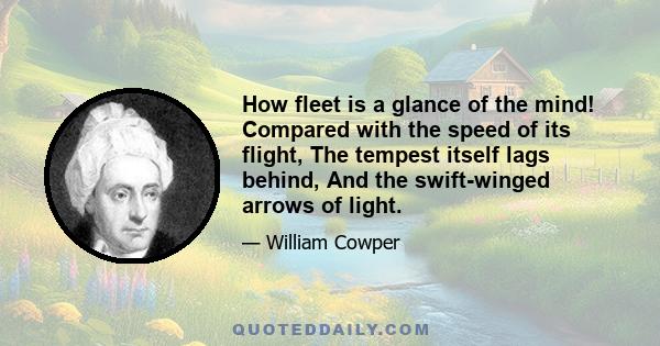 How fleet is a glance of the mind! Compared with the speed of its flight, The tempest itself lags behind, And the swift-winged arrows of light.