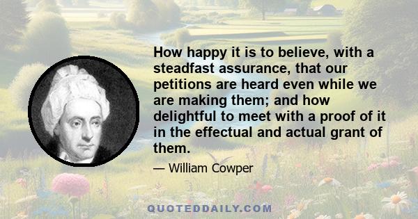 How happy it is to believe, with a steadfast assurance, that our petitions are heard even while we are making them; and how delightful to meet with a proof of it in the effectual and actual grant of them.