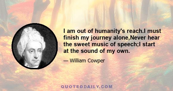 I am out of humanity's reach.I must finish my journey alone,Never hear the sweet music of speech;I start at the sound of my own.