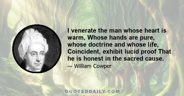 I venerate the man whose heart is warm, Whose hands are pure, whose doctrine and whose life, Coincident, exhibit lucid proof That he is honest in the sacred cause.