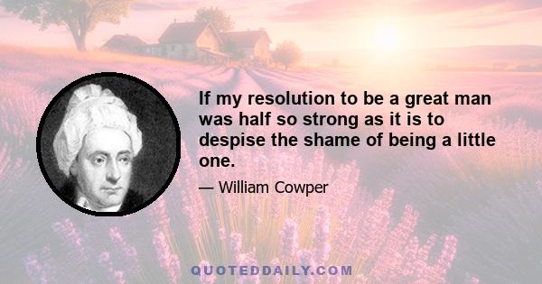 If my resolution to be a great man was half so strong as it is to despise the shame of being a little one.