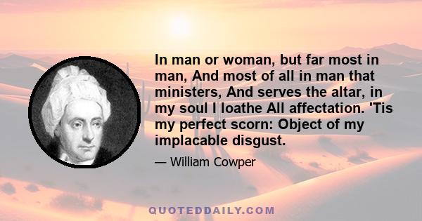 In man or woman, but far most in man, And most of all in man that ministers, And serves the altar, in my soul I loathe All affectation. 'Tis my perfect scorn: Object of my implacable disgust.