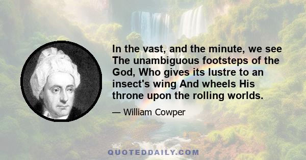 In the vast, and the minute, we see The unambiguous footsteps of the God, Who gives its lustre to an insect's wing And wheels His throne upon the rolling worlds.