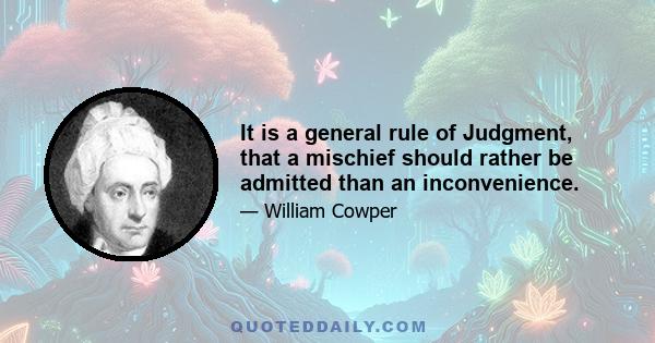 It is a general rule of Judgment, that a mischief should rather be admitted than an inconvenience.