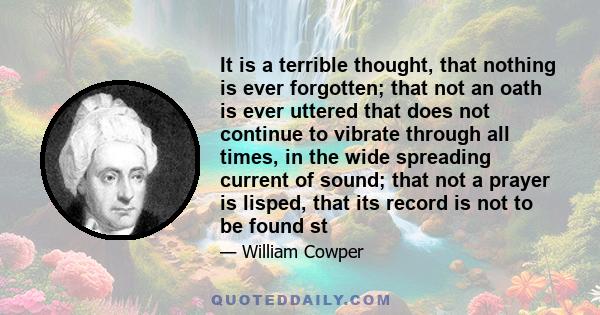 It is a terrible thought, that nothing is ever forgotten; that not an oath is ever uttered that does not continue to vibrate through all times, in the wide spreading current of sound; that not a prayer is lisped, that