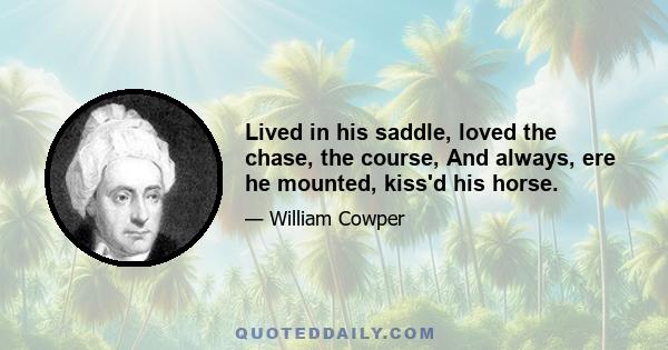 Lived in his saddle, loved the chase, the course, And always, ere he mounted, kiss'd his horse.