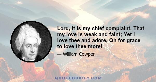 Lord, it is my chief complaint, That my love is weak and faint; Yet I love thee and adore, Oh for grace to love thee more!