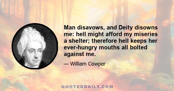 Man disavows, and Deity disowns me: hell might afford my miseries a shelter; therefore hell keeps her ever-hungry mouths all bolted against me.