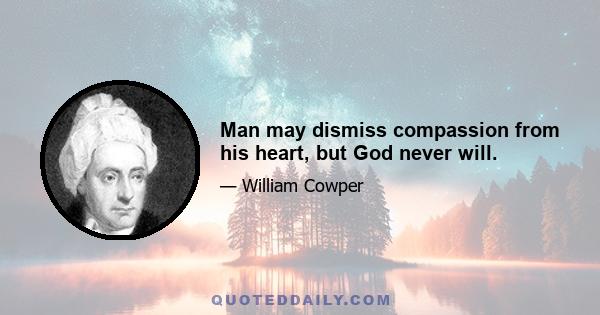 Man may dismiss compassion from his heart, but God never will.