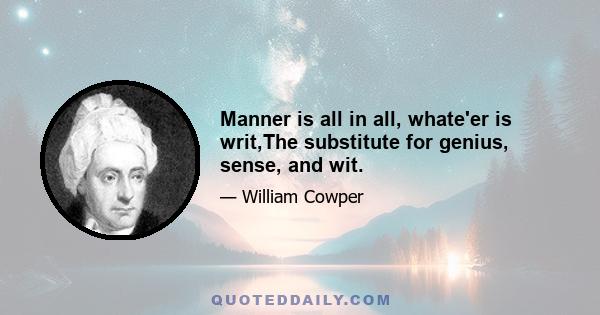 Manner is all in all, whate'er is writ,The substitute for genius, sense, and wit.