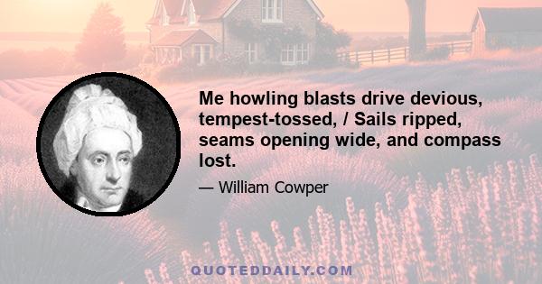 Me howling blasts drive devious, tempest-tossed, / Sails ripped, seams opening wide, and compass lost.