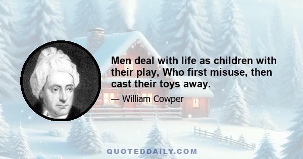 Men deal with life as children with their play, Who first misuse, then cast their toys away.