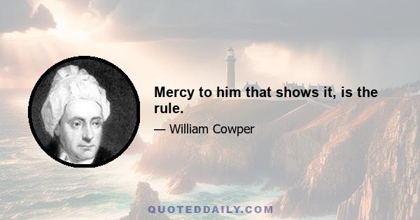 Mercy to him that shows it, is the rule.