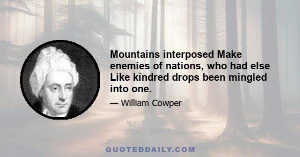 Mountains interposed Make enemies of nations, who had else Like kindred drops been mingled into one.