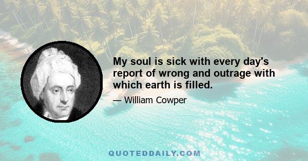 My soul is sick with every day's report of wrong and outrage with which earth is filled.