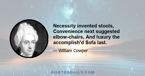 Necessity invented stools, Convenience next suggested elbow-chairs, And luxury the accomplish'd Sofa last.