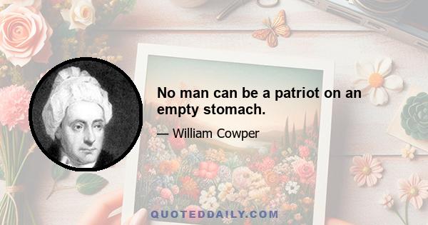 No man can be a patriot on an empty stomach.