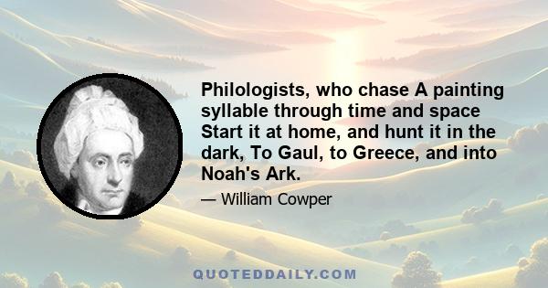 Philologists, who chase A painting syllable through time and space Start it at home, and hunt it in the dark, To Gaul, to Greece, and into Noah's Ark.