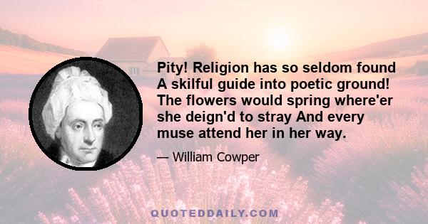 Pity! Religion has so seldom found A skilful guide into poetic ground! The flowers would spring where'er she deign'd to stray And every muse attend her in her way.