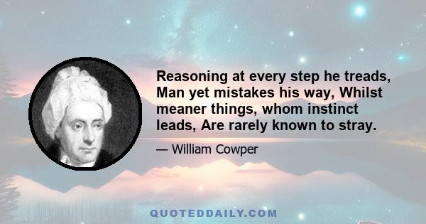 Reasoning at every step he treads, Man yet mistakes his way, Whilst meaner things, whom instinct leads, Are rarely known to stray.