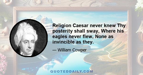 Religion Caesar never knew Thy posterity shall sway, Where his eagles never flew, None as invincible as they.