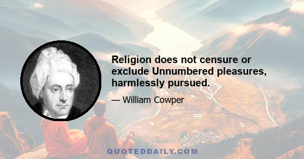 Religion does not censure or exclude Unnumbered pleasures, harmlessly pursued.