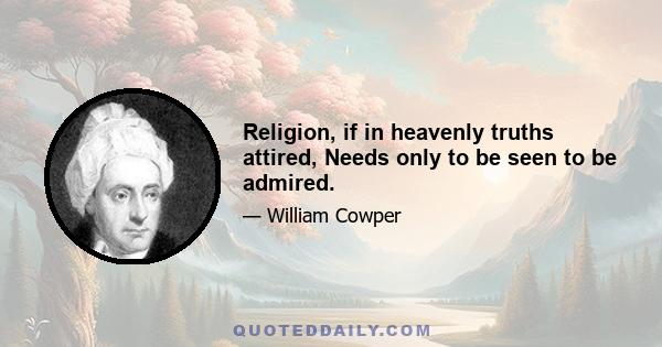 Religion, if in heavenly truths attired, Needs only to be seen to be admired.