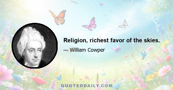 Religion, richest favor of the skies.