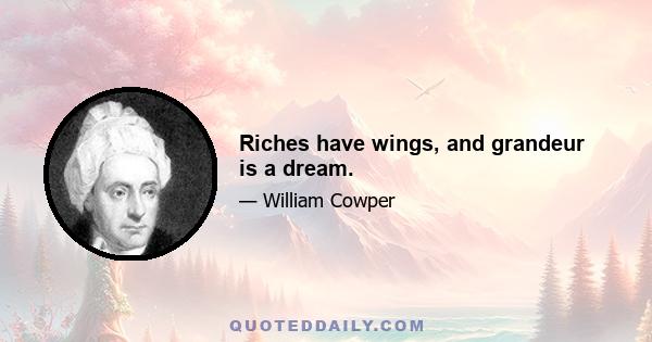 Riches have wings, and grandeur is a dream.