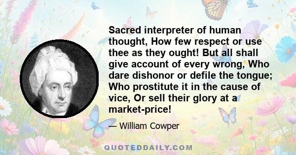 Sacred interpreter of human thought, How few respect or use thee as they ought! But all shall give account of every wrong, Who dare dishonor or defile the tongue; Who prostitute it in the cause of vice, Or sell their