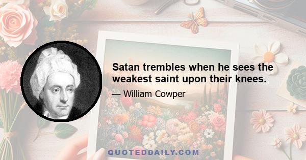 Satan trembles when he sees the weakest saint upon their knees.