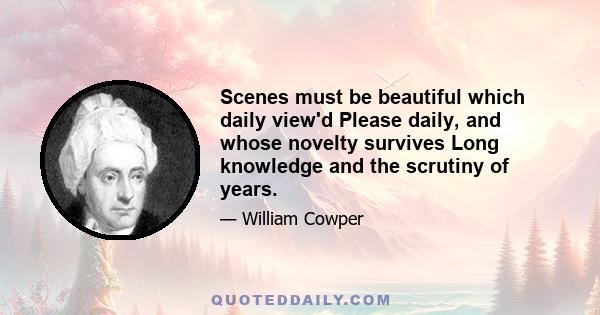 Scenes must be beautiful which daily view'd Please daily, and whose novelty survives Long knowledge and the scrutiny of years.